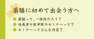 薬膳に初めて出会う方へ
・薬膳って、いったいなんだろう？
・咲美堂中医学院のセミナーって？
