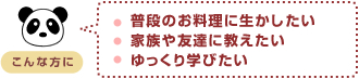 ・普段のお料理に生かしたい 
・家族や友達に教えたい 
・ゆっくり学びたい 